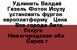 Удлинить Валдай Газель Фотон Исузу  установить фургон, европлатформу › Цена ­ 1 - Все города Авто » Услуги   . Нижегородская обл.,Саров г.